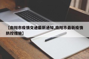 【南阳市疫情交通最新通知,南阳市最新疫情防控措施】