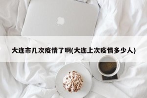 大连市几次疫情了啊(大连上次疫情多少人)