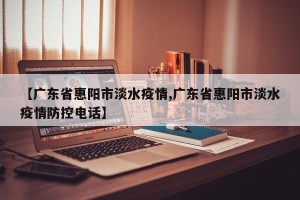 【广东省惠阳市淡水疫情,广东省惠阳市淡水疫情防控电话】
