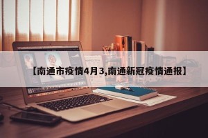 【南通市疫情4月3,南通新冠疫情通报】