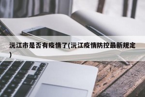 沅江市是否有疫情了(沅江疫情防控最新规定)