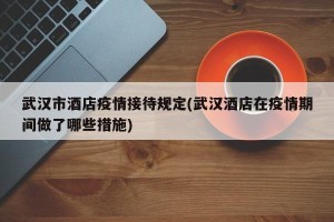 武汉市酒店疫情接待规定(武汉酒店在疫情期间做了哪些措施)