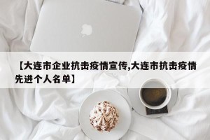 【大连市企业抗击疫情宣传,大连市抗击疫情先进个人名单】
