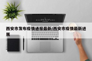 西安市发布疫情通报最新/西安市疫情最新进展