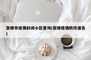 张掖市疫情封闭小区查询(张掖疫情防控通告)