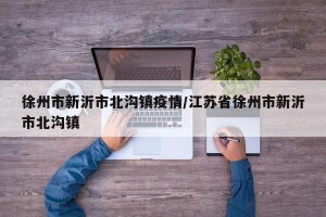 徐州市新沂市北沟镇疫情/江苏省徐州市新沂市北沟镇
