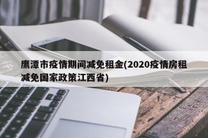 鹰潭市疫情期间减免租金(2020疫情房租减免国家政策江西省)