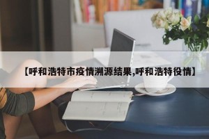 【呼和浩特市疫情溯源结果,呼和浩特役情】