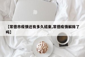 【常德市疫情还有多久结束,常德疫情解除了吗】