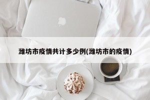潍坊市疫情共计多少例(潍坊市的疫情)