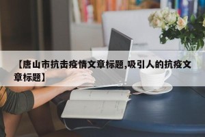 【唐山市抗击疫情文章标题,吸引人的抗疫文章标题】