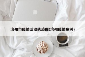 滨州市疫情活动轨迹图(滨州疫情病例)