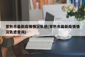 常熟市最新疫情情况轨迹(常熟市最新疫情情况轨迹查询)