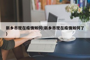 新乡市现在疫情如何(新乡市现在疫情如何了)