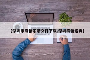 【深圳市疫情索赔文件下载,深圳疫情追责】