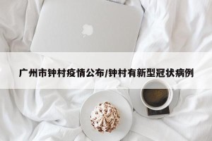 广州市钟村疫情公布/钟村有新型冠状病例