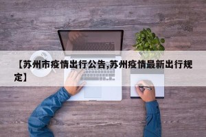 【苏州市疫情出行公告,苏州疫情最新出行规定】