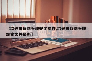 【绍兴市疫情管理规定文件,绍兴市疫情管理规定文件最新】