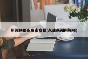 新闻联播永康市疫情(永康新闻网视频)