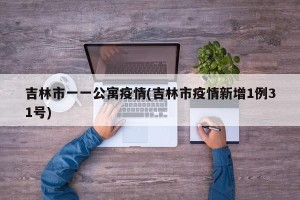 吉林市一一公寓疫情(吉林市疫情新增1例31号)