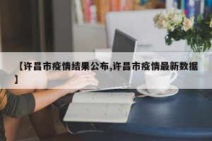 【许昌市疫情结果公布,许昌市疫情最新数据】