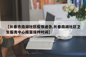 【长春市南湖社区疫情通告,长春南湖社区卫生服务中心疫苗接种时间】