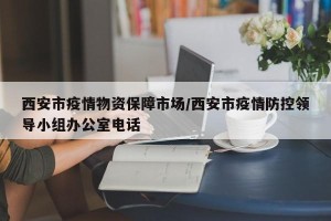 西安市疫情物资保障市场/西安市疫情防控领导小组办公室电话
