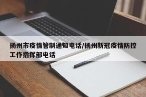 扬州市疫情管制通知电话/扬州新冠疫情防控工作指挥部电话