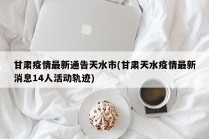 甘肃疫情最新通告天水市(甘肃天水疫情最新消息14人活动轨迹)