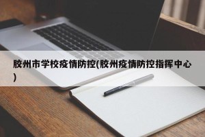 胶州市学校疫情防控(胶州疫情防控指挥中心)