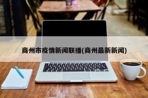 商州市疫情新闻联播(商州最新新闻)
