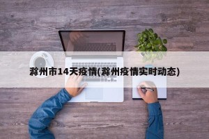 滁州市14天疫情(滁州疫情实时动态)
