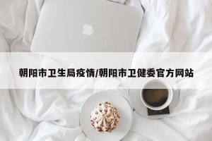 朝阳市卫生局疫情/朝阳市卫健委官方网站