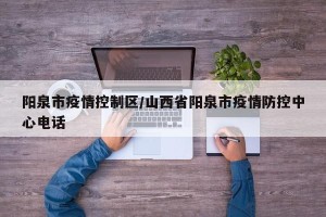 阳泉市疫情控制区/山西省阳泉市疫情防控中心电话