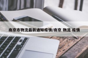 南京市物流最新通知疫情/南京 物流 疫情