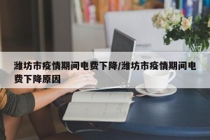 潍坊市疫情期间电费下降/潍坊市疫情期间电费下降原因