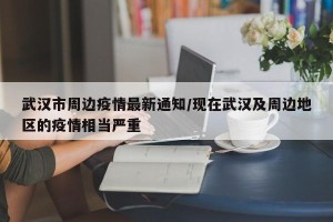 武汉市周边疫情最新通知/现在武汉及周边地区的疫情相当严重