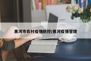 黑河市农村疫情防控/黑河疫情管理