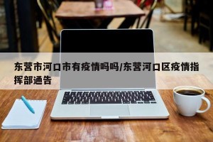 东营市河口市有疫情吗吗/东营河口区疫情指挥部通告