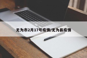无为市2月17号疫情/无为县疫情