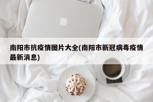 南阳市抗疫情图片大全(南阳市新冠病毒疫情最新消息)
