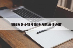 衡阳市各乡镇疫情(衡阳县疫情通报)