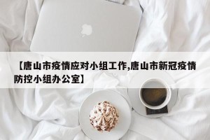 【唐山市疫情应对小组工作,唐山市新冠疫情防控小组办公室】