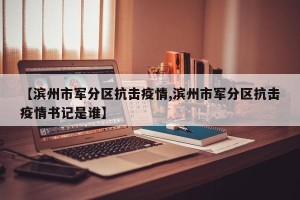 【滨州市军分区抗击疫情,滨州市军分区抗击疫情书记是谁】