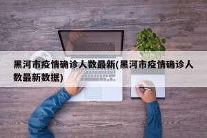 黑河市疫情确诊人数最新(黑河市疫情确诊人数最新数据)