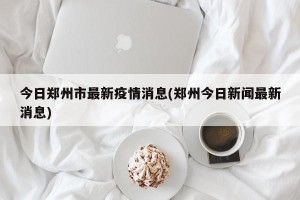 今日郑州市最新疫情消息(郑州今日新闻最新消息)