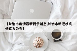 【长治市疫情最新提示消息,长治市新冠状疫情官方公布】