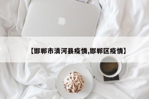【邯郸市清河县疫情,邯郸区疫情】