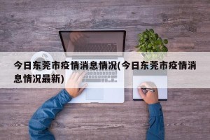 今日东莞市疫情消息情况(今日东莞市疫情消息情况最新)