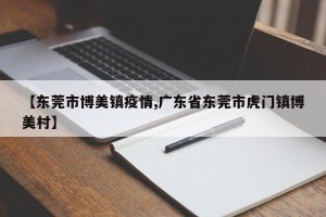 【东莞市博美镇疫情,广东省东莞市虎门镇博美村】